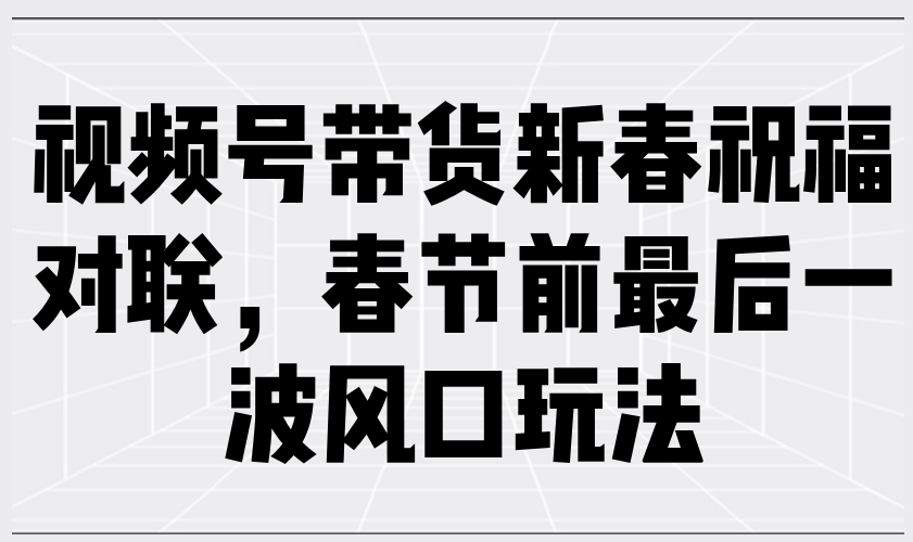 视频号带货新春祝福对联，春节前最后一波风口玩法-梦凌网创