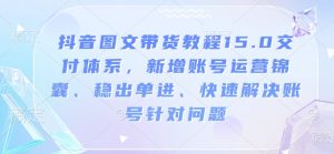 抖音图文带货教程15.0交付体系,新增账号运营锦囊、稳出单进、快速解决账号针对问题-薪火元第一资源库
