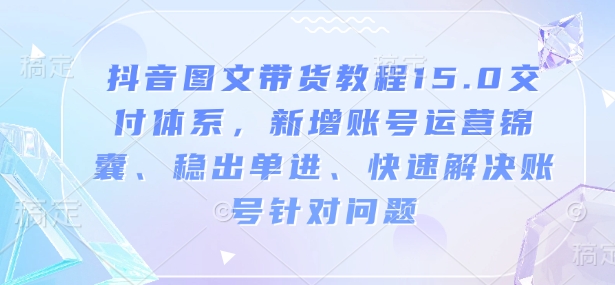抖音图文带货教程15.0交付体系，新增账号运营锦囊、稳出单进、快速解决账号针对问题-梦凌网创
