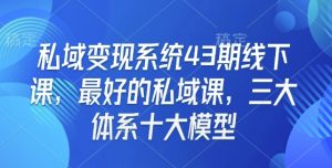 私域变现系统43期线下课，最好的私域课，三大体系十大模型-薪火元第一资源库