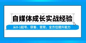 自媒体成长实战经验，从0-1起号、获客、变现，全方位提升能力-薪火元第一资源库