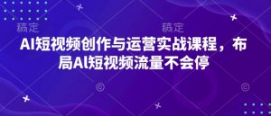AI短视频创作与运营实战课程,布局Al短视频流量不会停-薪火元第一资源库