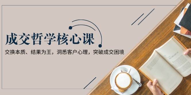 成交哲学课，交换本质、结果为王，洞悉客户心理，突破成交困境-梦凌网创