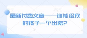 最新付费文章——谁能给我的孩子一个出路?-薪火元第一资源库