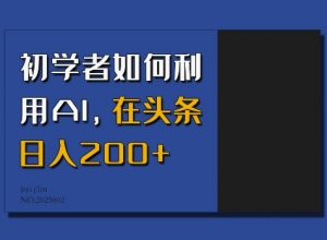 初学者如何利用AI，在头条日入200+-薪火元第一资源库