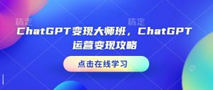 ChatGPT变现大师班,ChatGPT运营变现攻略-薪火元第一资源库