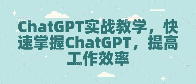 ChatGPT实战教学，快速掌握ChatGPT，提高工作效率-薪火元第一资源库