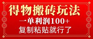 得物搬砖无门槛玩法，一单利润100+，无脑操作会复制粘贴就行-薪火元第一资源库
