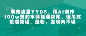 萌宠流量YYDS,用AI制作100w赞的水豚搓澡视频,傻瓜式投喂教程,涨粉、变现两不误-薪火元第一资源库