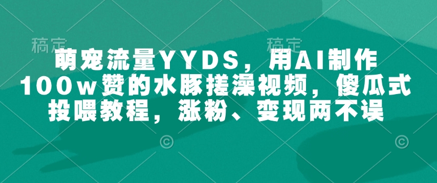 萌宠流量YYDS，用AI制作100w赞的水豚搓澡视频，傻瓜式投喂教程，涨粉、变现两不误-梦凌网创
