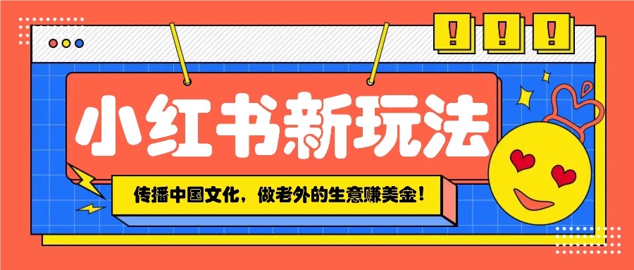 小红书流量新玩法，传播中国传统文化的同时，做老外的生意赚美金！-梦凌网创