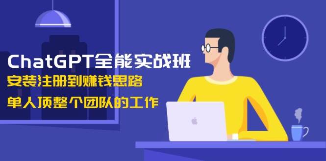 ChatGPT全能实战班,安装注册到赚钱思路,单人顶整个团队的工作-薪火元第一资源库