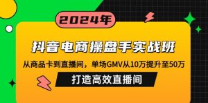 抖音电商操盘手实战班：从商品卡到直播间，单场GMV从10万提升至50万，...-薪火元第一资源库