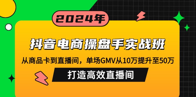抖音电商操盘手实战班：从商品卡到直播间，单场GMV从10万提升至50万，…-梦凌网创