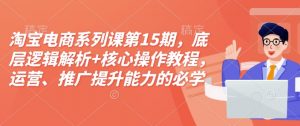 淘宝电商系列课第15期,底层逻辑解析+核心操作教程,运营、推广提升能力的必学课程+配套资料-薪火元第一资源库
