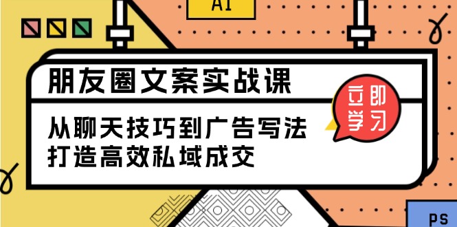 朋友圈文案实战课：从聊天技巧到广告写法，打造高效私域成交-薪火元第一资源库