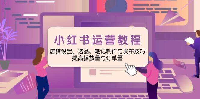 小红书运营教程：店铺设置、选品、笔记制作与发布技巧、提高播放量与订…-梦凌网创