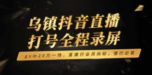 乌镇抖音直播打号全程录屏,gvm20万一场,直播行业风向标,懂行必看-薪火元第一资源库