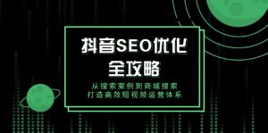 抖音 SEO优化全攻略，从搜索案例到商城搜索，打造高效短视频运营体系-薪火元第一资源库