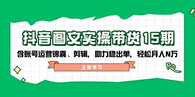 抖音 图文实操带货15期，含账号运营锦囊、剪辑，助力稳出单，轻松月入N万-梦凌网创
