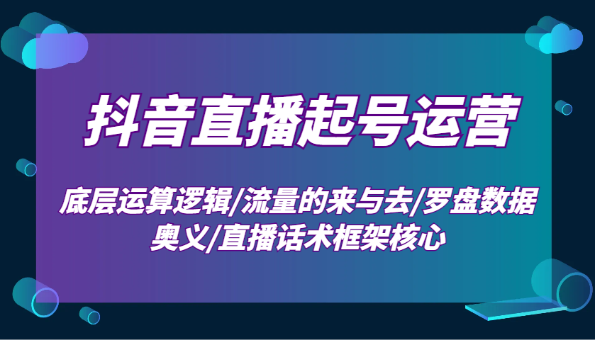 抖音直播起号运营：底层运算逻辑/流量的来与去/罗盘数据奥义/直播话术框架核心-梦凌网创