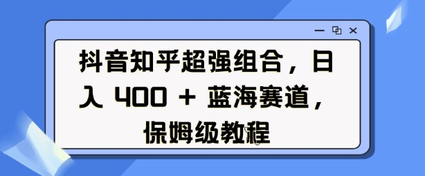 抖音知乎超强组合，日入4张， 蓝海赛道，保姆级教程-梦凌网创