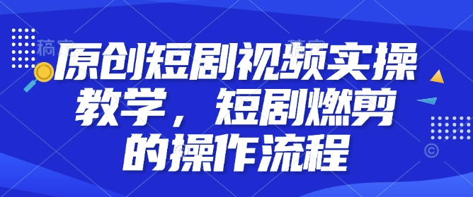 原创短剧视频实操教学，短剧燃剪的操作流程-梦凌网创