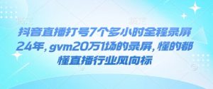 抖音直播打号7个多小时全程录屏24年,gvm20万1场的录屏,懂的都懂直播行业风向标-薪火元第一资源库