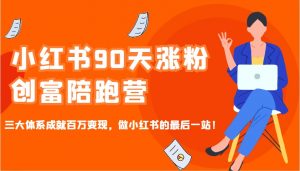 小红书90天涨粉创富陪跑营，三大体系成就百万变现，做小红书的最后一站！-薪火元第一资源库