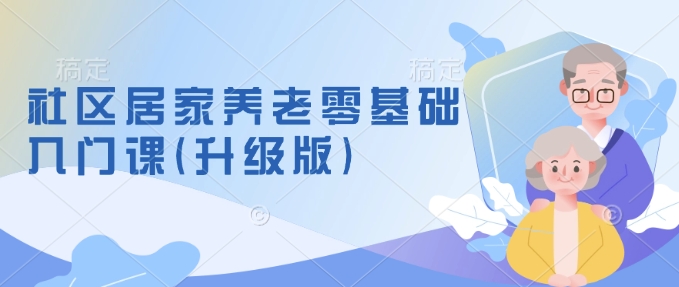 社区居家养老零基础入门课(升级版)了解新手做养老的可行模式，掌握养老项目的筹备方法-梦凌网创