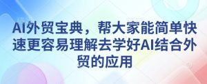 AI外贸宝典,帮大家能简单快速更容易理解去学好AI结合外贸的应用-薪火元第一资源库