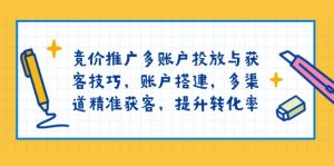 竞价推广多账户投放与获客技巧,账户搭建,多渠道精准获客,提升转化率-薪火元第一资源库