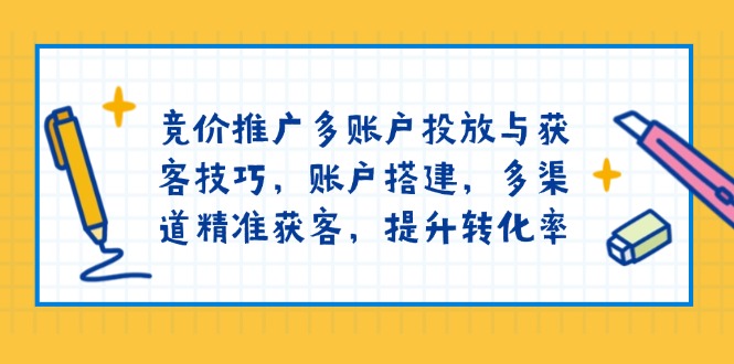 竞价推广多账户投放与获客技巧，账户搭建，多渠道精准获客，提升转化率-薪火元第一资源库