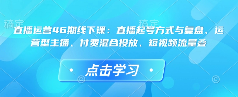 直播运营46期线下课：直播起号方式与复盘、运营型主播、付费混合投放、短视频流量叠-梦凌网创