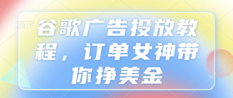 谷歌广告投放教程，订单女神带你挣美金-梦凌网创