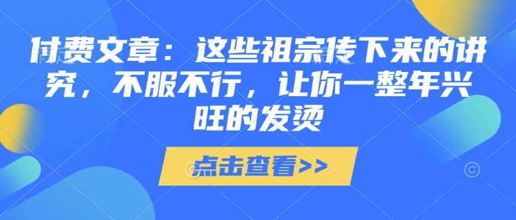 付费文章：这些祖宗传下来的讲究，不服不行，让你一整年兴旺的发烫!(全文收藏)-梦凌网创