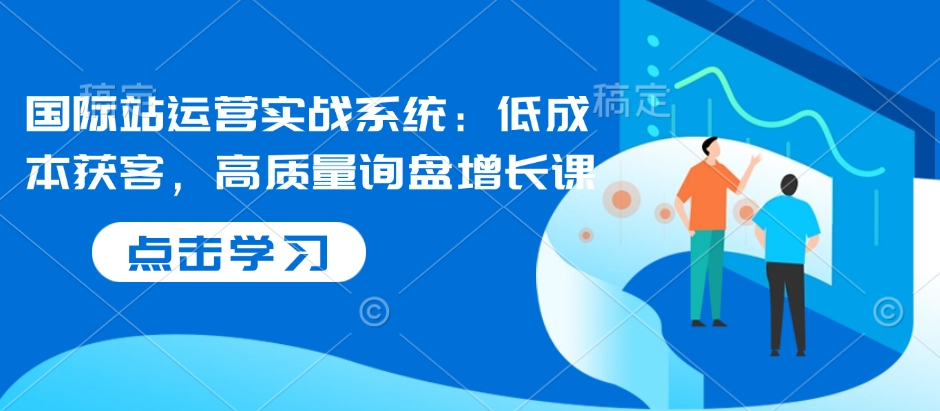 国际站运营实战系统：低成本获客，高质量询盘增长课-梦凌网创