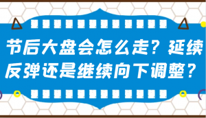 某公众号付费文章:节后大盘会怎么走?延续反弹还是继续向下调整?-薪火元第一资源库