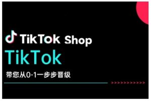 TikTok Shop带您从0-1一步步晋级,开启电商新征程,在TikTok商业领域实现突破与成长-薪火元第一资源库