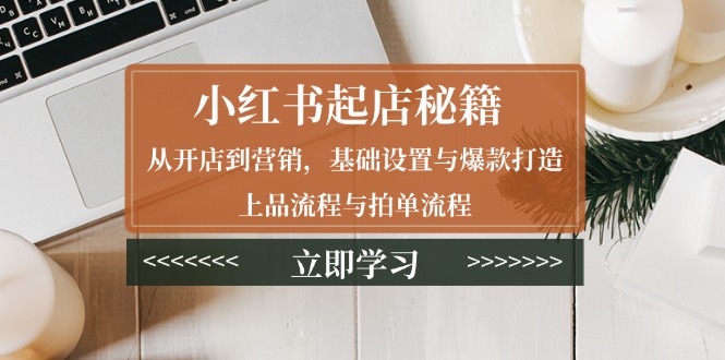 小红书起店秘籍：从开店到营销，基础设置与爆款打造、上品流程与拍单流程-梦凌网创