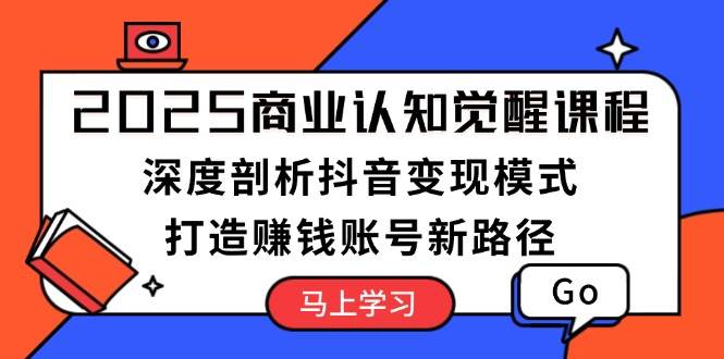 2025商业认知觉醒课程：深度剖析抖音变现模式，打造赚钱账号新路径-梦凌网创