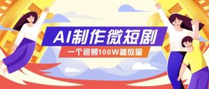 AI制作微短剧实操教程，今年最大风口一个视频100W播放量，附详细实操+变现计划-薪火元第一资源库