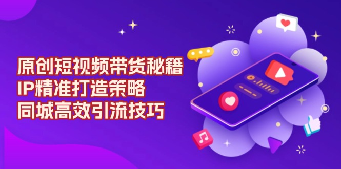 原创 短视频带货秘籍，IP精准打造策略，同城高效引流技巧-梦凌网创