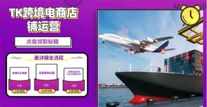 2025TK跨境电商选品趋势0到1店铺搭建最全实操讲解，轻松在家把货卖出国-薪火元第一资源库