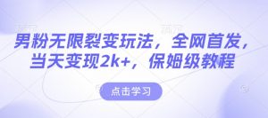 男粉无限裂变玩法，全网首发，当天变现2k+，保姆级教程【永久更新】【揭秘】-薪火元第一资源库