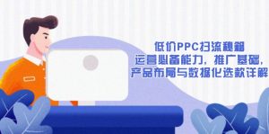 低价PPC扫流秘籍:运营必备能力, 推广基础, 产品布局与数据化选款详解-薪火元第一资源库