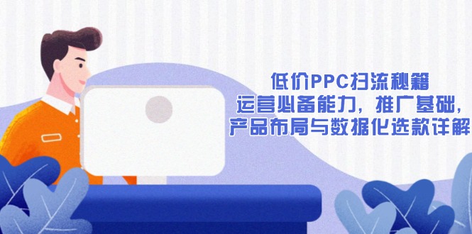 低价PPC扫流秘籍：运营必备能力, 推广基础, 产品布局与数据化选款详解-梦凌网创