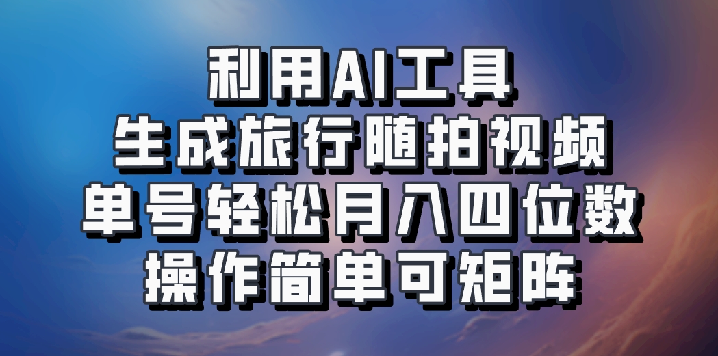 利用AI工具生成旅行随拍视频，单号轻松月入四位数，操作简单可矩阵-梦凌网创