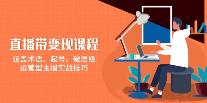 直播带变现课程，涵盖术语、起号、破层级，运营型主播实战技巧-梦凌网创