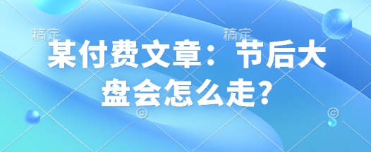 某付费文章：节后大盘会怎么走?-梦凌网创